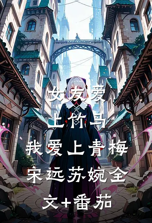 女友爱上竹马，我爱上青梅宋远苏婉全文+番茄