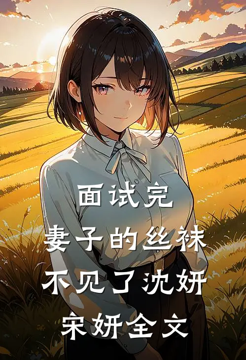 面试完，妻子的丝袜不见了沈妍宋妍全文