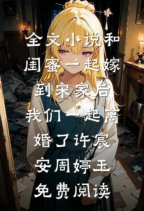 全文小说和闺蜜一起嫁到宋家后，我们一起离婚了许宸安周婷玉免费阅读