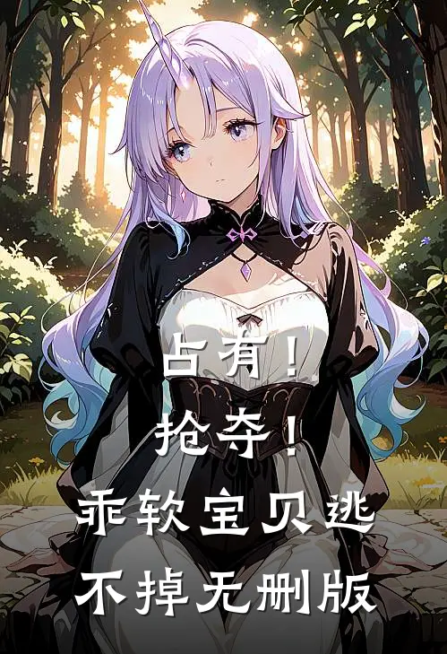占有！抢夺！乖软宝贝逃不掉无删版