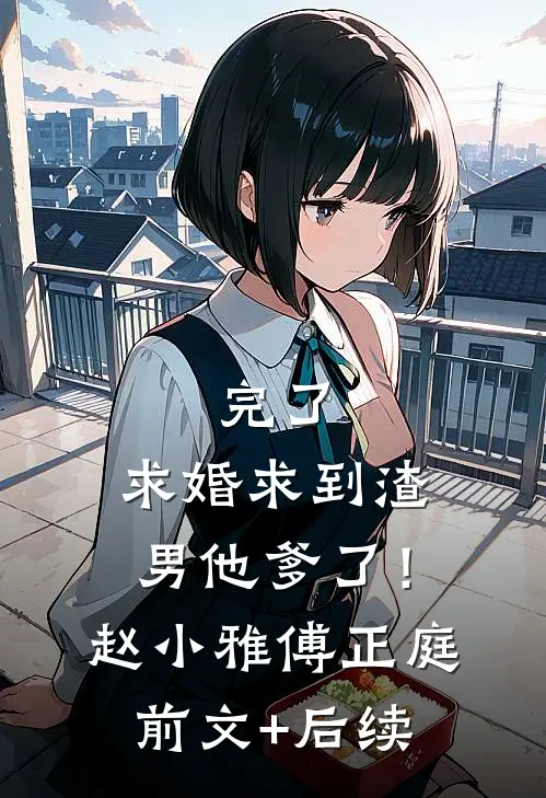 完了，求婚求到渣男他爹了！赵小雅傅正庭前文+后续