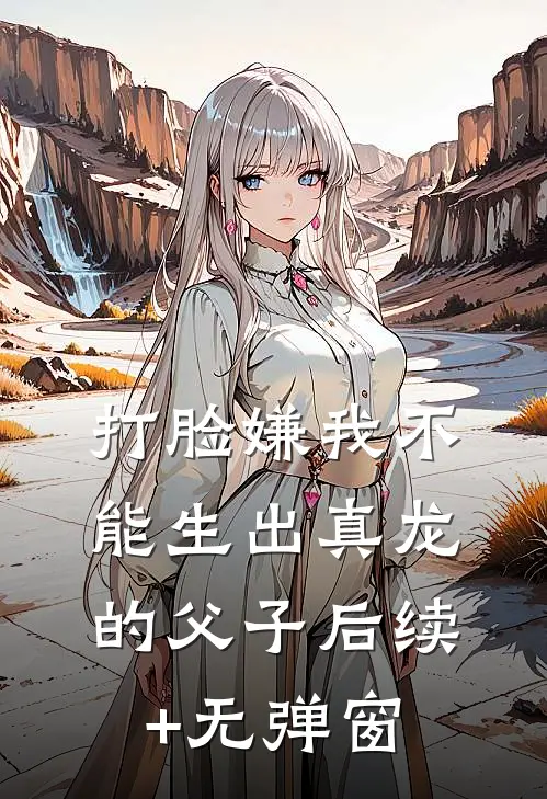 打脸嫌我不能生出真龙的父子后续+无弹窗
