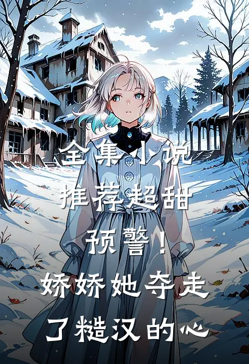 全集小说推荐超甜预警！娇娇她夺走了糙汉的心