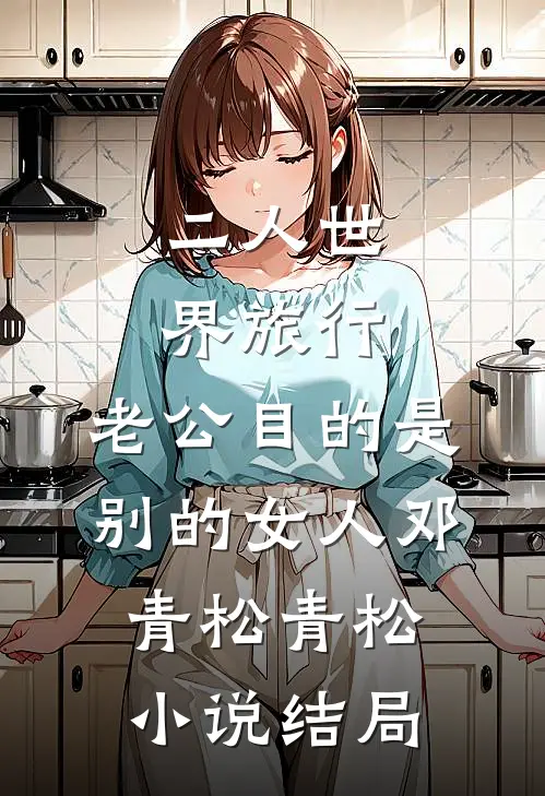 二人世界旅行，老公目的是别的女人邓青松青松小说结局
