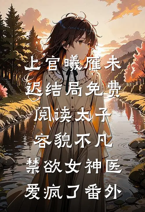 上官曦雁未迟结局免费阅读太子容貌不凡，禁欲女神医爱疯了番外