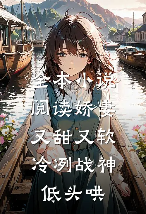 全本小说阅读娇妻又甜又软，冷冽战神低头哄