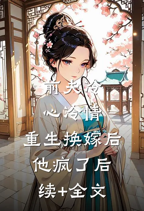 前夫冷心冷情，重生换嫁后他疯了后续+全文