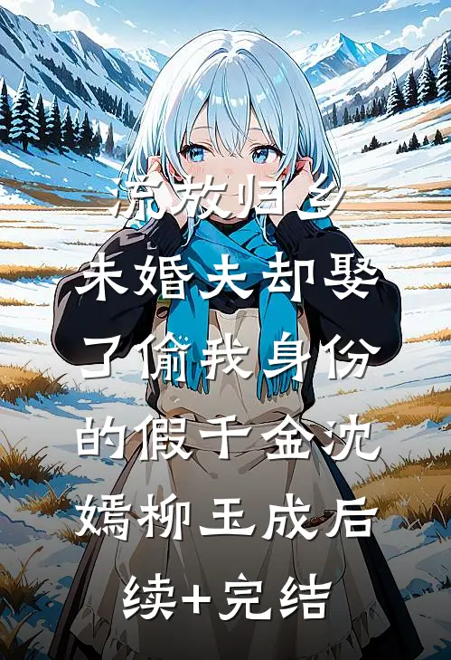 流放归乡，未婚夫却娶了偷我身份的假千金沈嫣柳玉成后续+完结