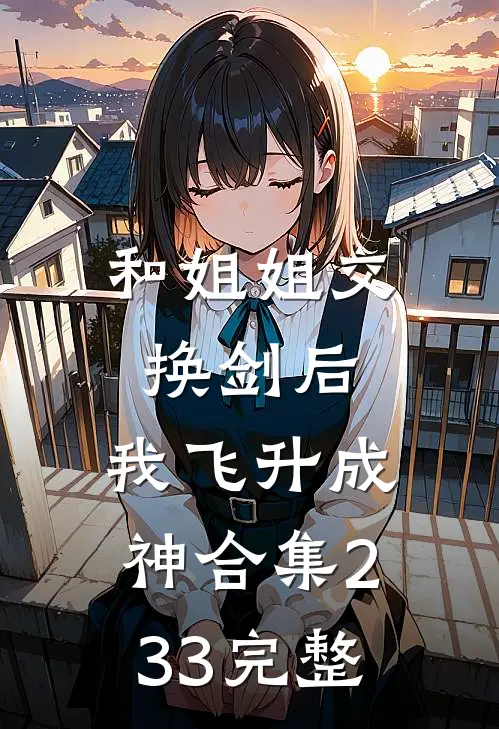 和姐姐交换剑后，我飞升成神合集233完整