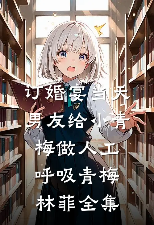 订婚宴当天，男友给小青梅做人工呼吸青梅林菲 全集