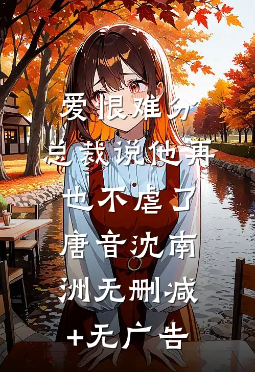 爱恨难分：总裁说他再也不虐了唐音沈南洲无删减+无广告