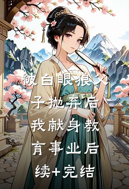 被白眼狼父子抛弃后，我献身教育事业后续+完结