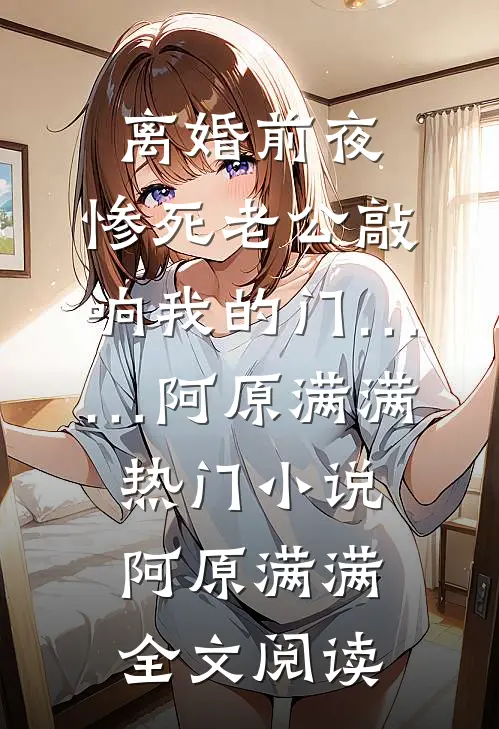 离婚前夜，惨死老公敲响我的门……阿原满满热门小说（阿原满满）全文阅读