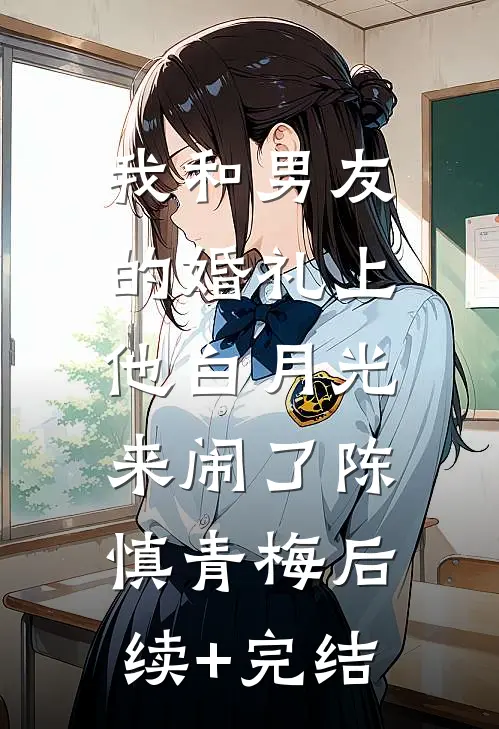 我和男友的婚礼上，他白月光来闹了陈慎青梅后续+完结