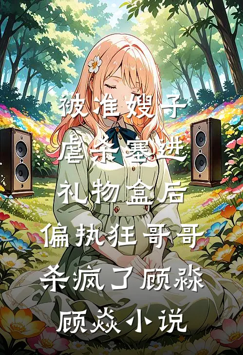 被准嫂子虐杀塞进礼物盒后，偏执狂哥哥杀疯了顾淼顾焱小说