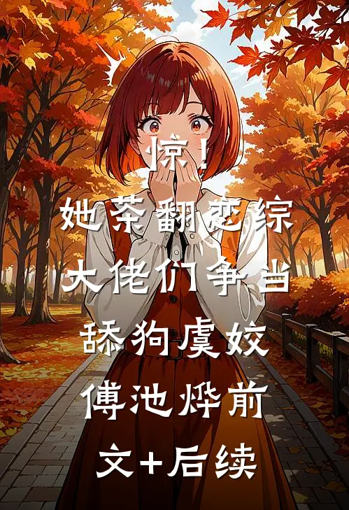 惊！她茶翻恋综，大佬们争当舔狗虞姣傅池烨前文+后续