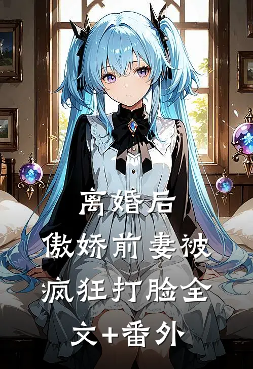离婚后，傲娇前妻被疯狂打脸全文+番外