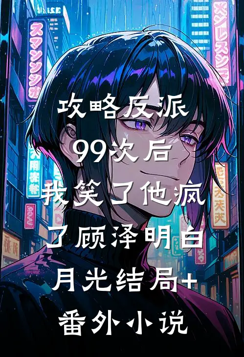 攻略反派99次后，我笑了他疯了顾泽明白月光结局+番外小说