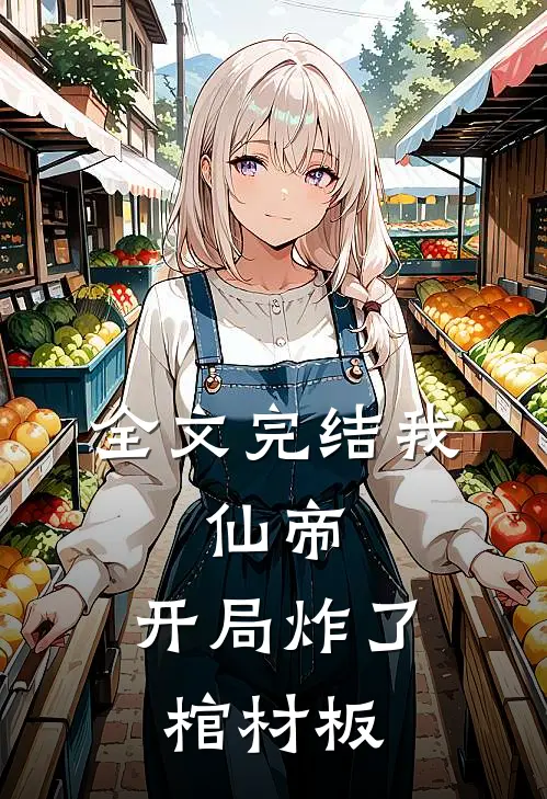 全文完结我,仙帝,开局炸了棺材板的