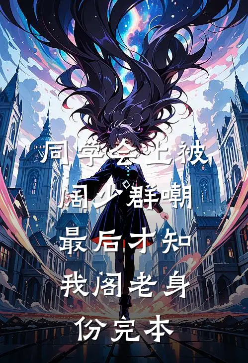 同学会上被阔少群嘲，最后才知我阁老身份完本