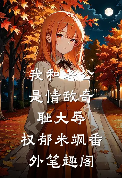 我和老公是情敌-奇耻大辱：权郁米飒番外笔趣阁