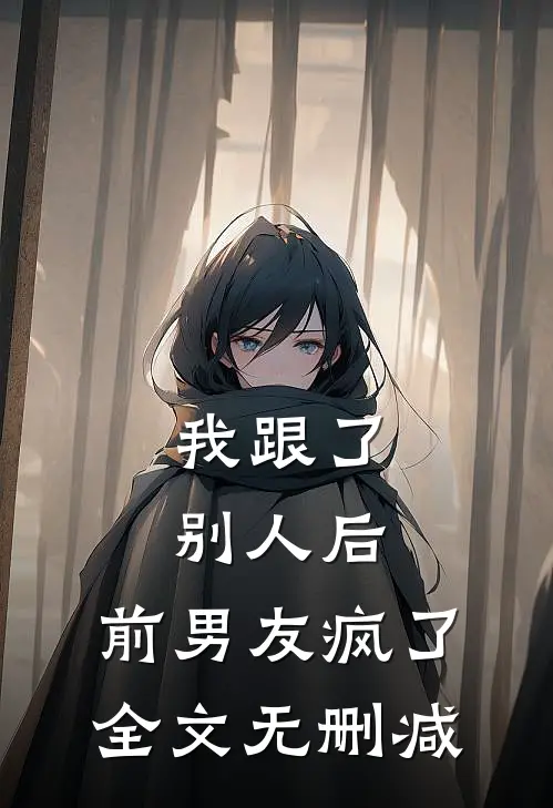 我跟了别人后，前男友疯了全文无删减