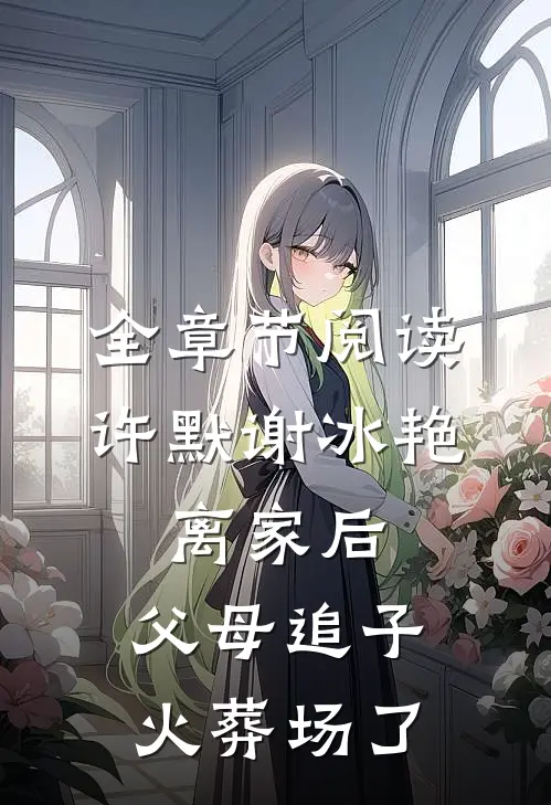 全章节阅读许默谢冰艳:离家后,父母追子火葬场了
