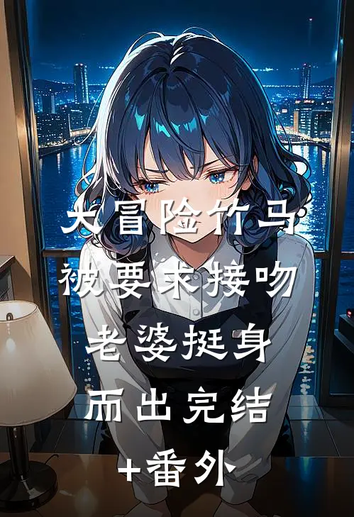 大冒险竹马被要求接吻，老婆挺身而出完结+番外