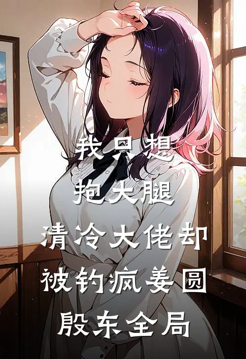 我只想抱大腿，清冷大佬却被钓疯姜圆殷东全局
