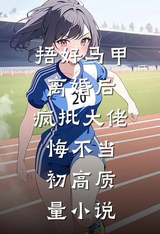 捂好马甲离婚后，疯批大佬悔不当初高质量小说