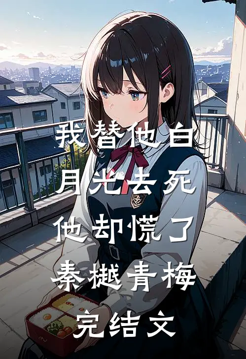 我替他白月光去死，他却慌了秦樾青梅完结文