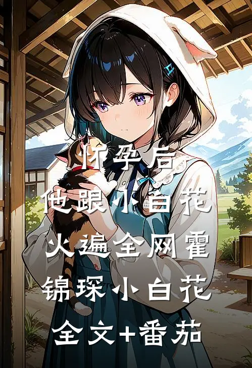 怀孕后，他跟小白花火遍全网霍锦琛小白花全文+番茄