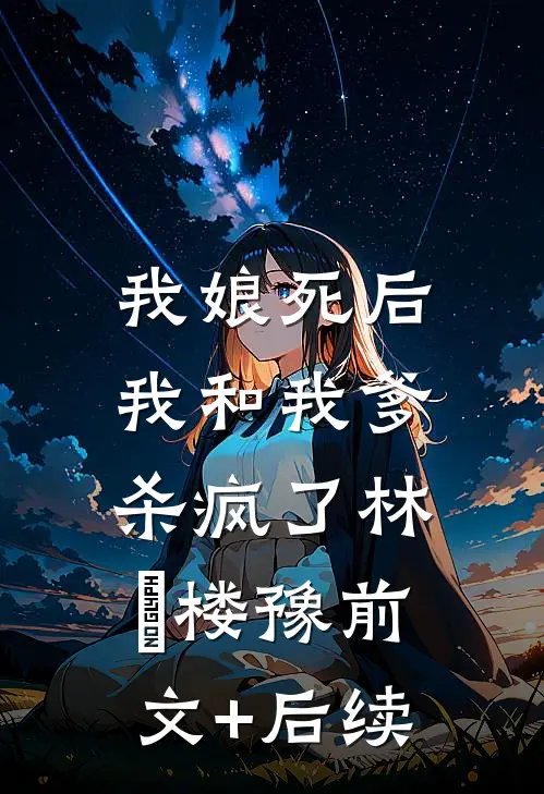 我娘死后，我和我爹杀疯了林玥楼豫前文+后续
