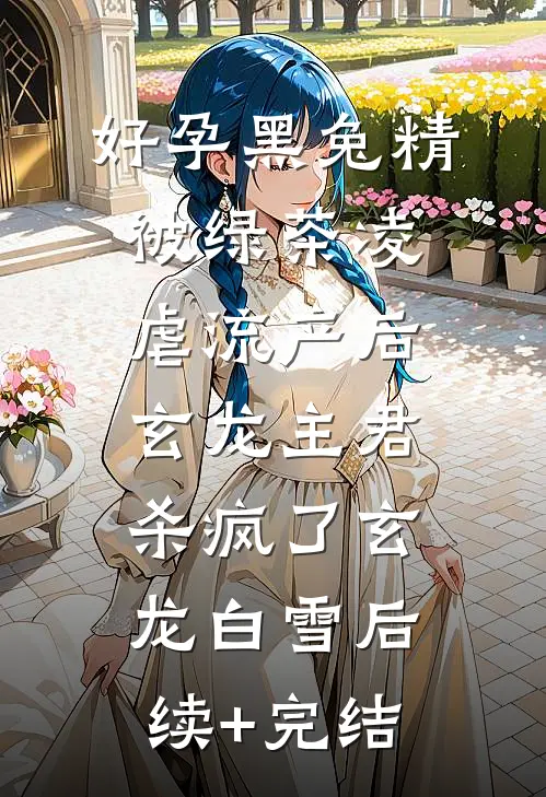 好孕黑兔精被绿茶凌虐流产后，玄龙主君杀疯了玄龙白雪后续+完结