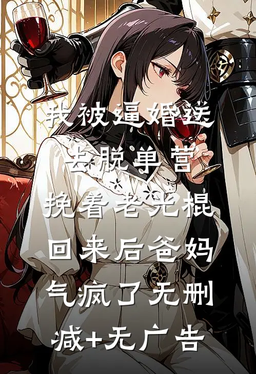 我被逼婚送去脱单营，挽着老光棍回来后爸妈气疯了无删减+无广告