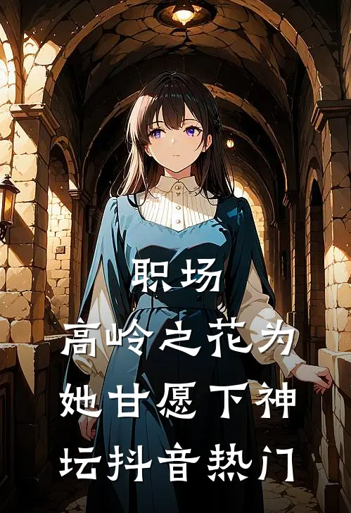 职场：高岭之花为她甘愿下神坛抖音热门