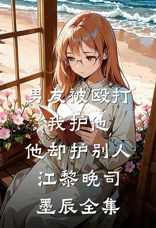 男友被殴打，我护他，他却护别人江黎晚司墨辰全集