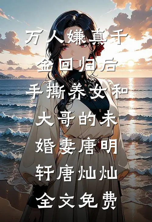 万人嫌真千金回归后，手撕养女和大哥的未婚妻唐明轩唐灿灿全文免费