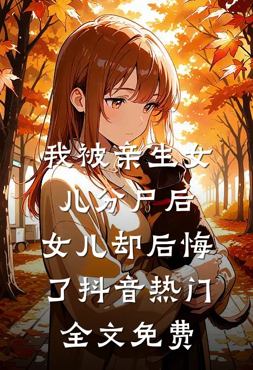 我被亲生女儿分尸后，女儿却后悔了抖音热门全文免费