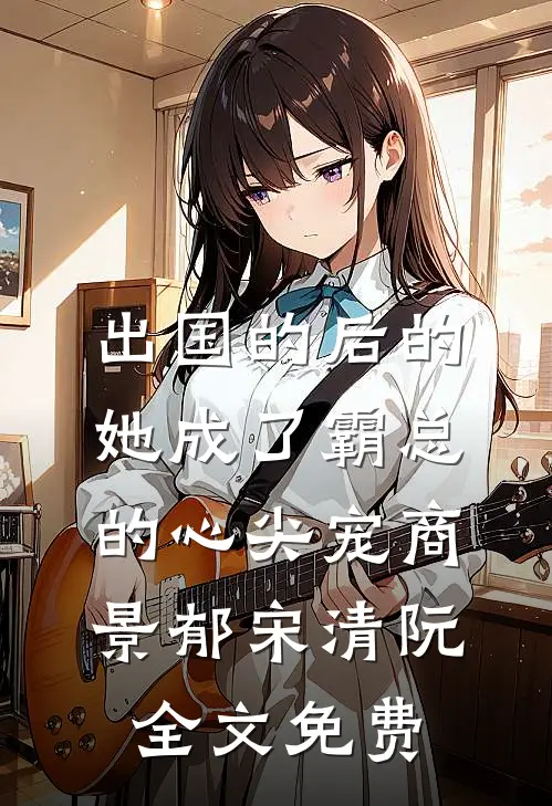出国的后的她成了霸总的心尖宠商景郁宋清阮全文免费
