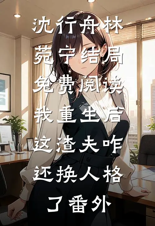 沈行舟林菀宁结局免费阅读我重生后，这渣夫咋还换人格了番外
