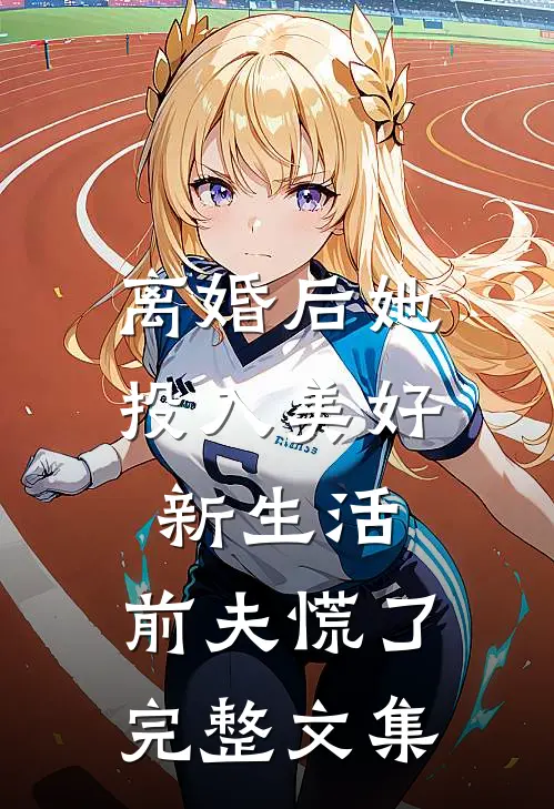 离婚后她投入美好新生活，前夫慌了完整文集