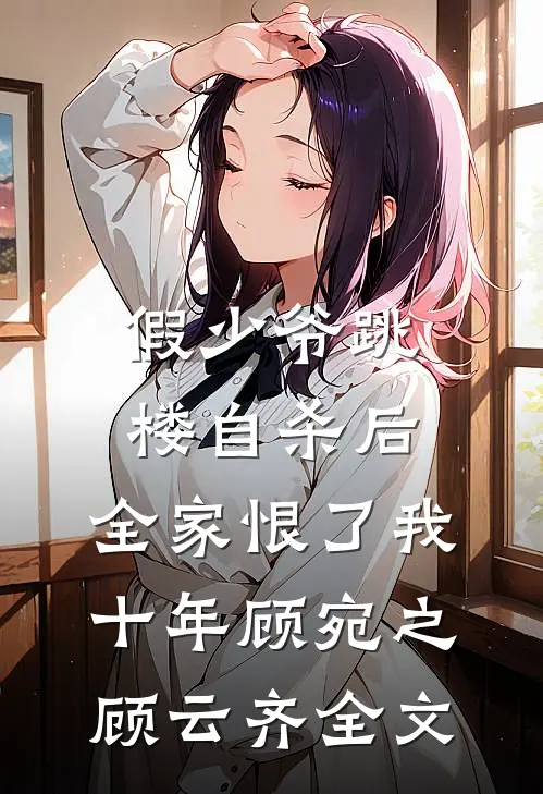 假少爷跳楼自杀后，全家恨了我十年顾宛之顾云齐全文