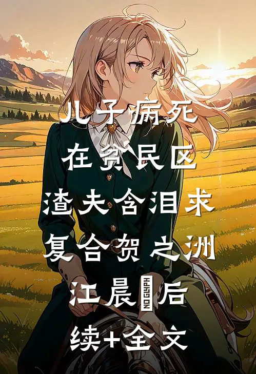 儿子病死在贫民区，渣夫含泪求复合贺之洲江晨玥后续+全文