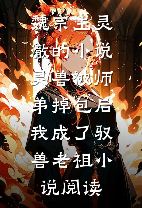 魏宗主灵澈的小说灵兽被师弟掉包后，我成了驭兽老祖小说阅读