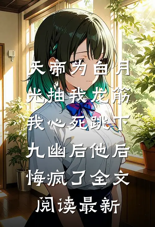 天帝为白月光抽我龙筋，我心死跳下九幽后他后悔疯了全文阅读最新