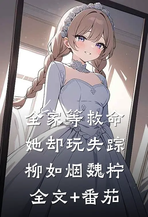 全家等救命，她却玩失踪柳如烟魏柠全文+番茄