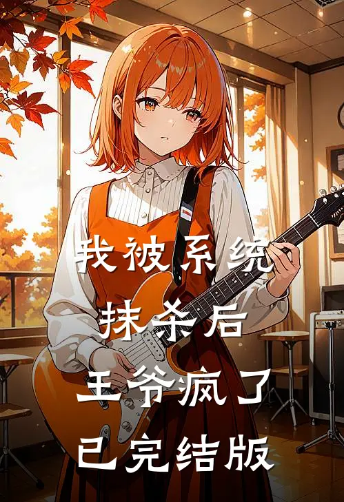 我被系统抹杀后，王爷疯了已完结版