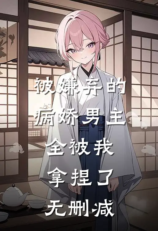 被嫌弃的病娇男主，全被我拿捏了无删减