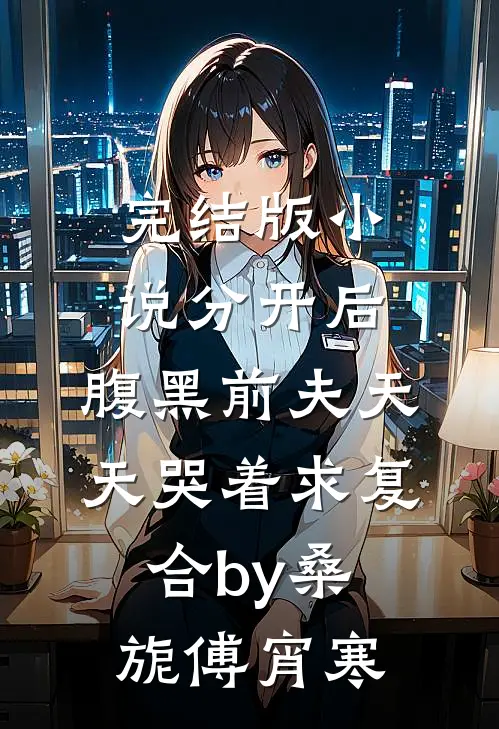 完结版小说分开后，腹黑前夫天天哭着求复合by桑旎傅宵寒
